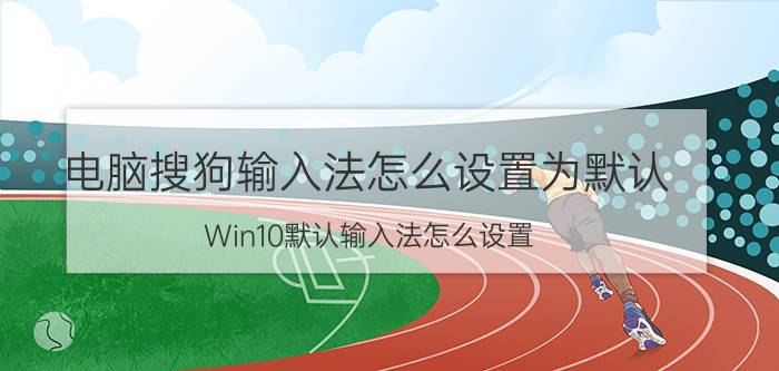 电脑搜狗输入法怎么设置为默认 Win10默认输入法怎么设置？